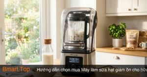 Hướng dẫn chọn mua Máy làm sữa hạt giảm ồn cho bữa sáng dinh dưỡng