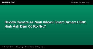 Review Camera An Ninh Xiaomi Smart Camera C300: Hình Ảnh Đêm Có Rõ Nét?