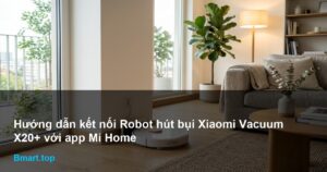 Hướng dẫn kết nối Robot hút bụi Xiaomi Vacuum X20+ với app Mi Home chi tiết từ A-Z