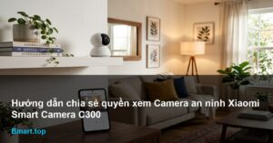 Hướng dẫn chia sẻ quyền xem Camera an ninh Xiaomi Smart Camera C300 cho thành viên gia đình