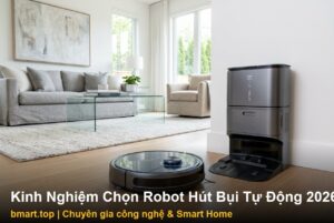 Kinh Nghiệm Chọn Robot Hút Bụi Lau Nhà Tự Động Giặt Giẻ & Đổ Rác 2026: Sạch Sâu Rảnh Tay